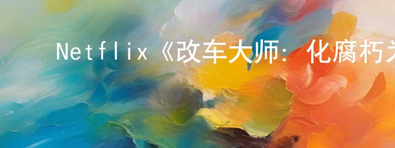 ﻿Netflix《改车大师：化腐朽为神奇第三季》迅雷下载/在线观看/百度云-选秀/综艺-美剧天堂 ﻿陈韶平的blog